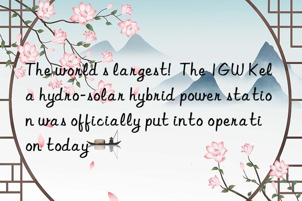 The world s largest!  The 1GW Kela hydro-solar hybrid power station was officially put into operation today