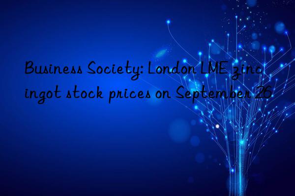 Business Society: London LME zinc ingot stock prices on September 26