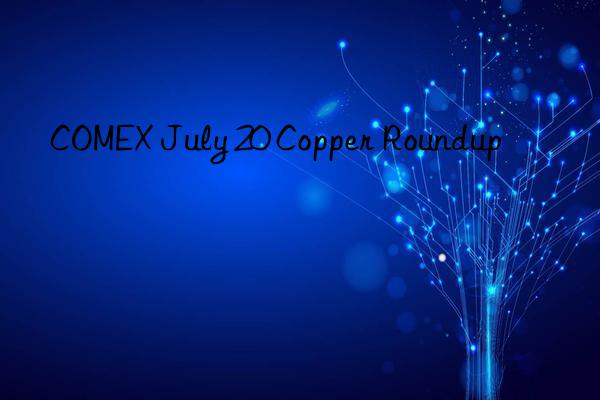 COMEX July 20 Copper Roundup