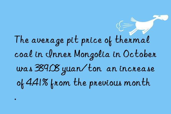 The average pit price of thermal coal in Inner Mongolia in October was 389.08 yuan/ton  an increase of 4.41% from the previous month.