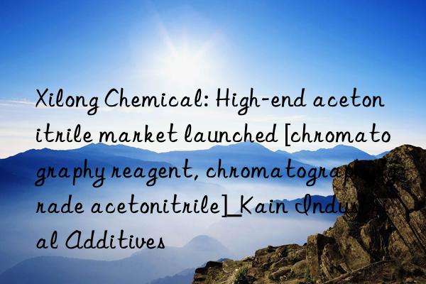 Xilong Chemical: High-end acetonitrile market launched [chromatography reagent, chromatography-grade acetonitrile]_Kain Industrial Additives