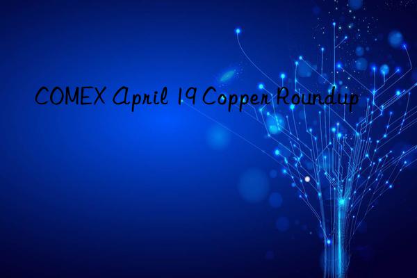 COMEX April 19 Copper Roundup