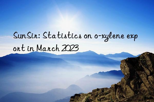 SunSir: Statistics on o-xylene export in March 2023