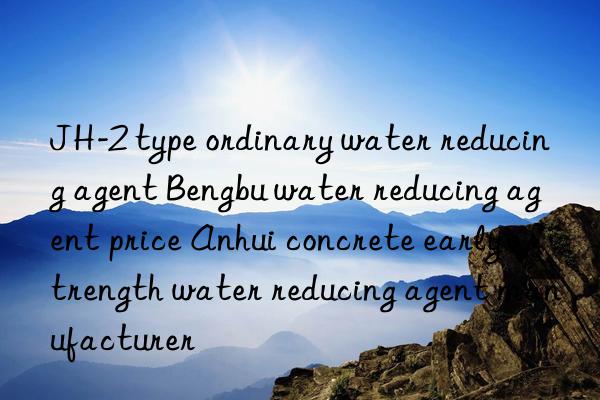 JH-2 type ordinary water reducing agent Bengbu water reducing agent price Anhui concrete early strength water reducing agent manufacturer