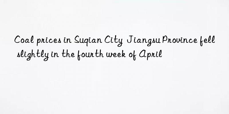 Coal prices in Suqian City  Jiangsu Province fell slightly in the fourth week of April