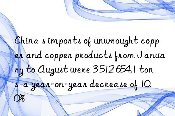 China s imports of unwrought copper and copper products from January to August were 3 512 654.1 tons  a year-on-year decrease of 10.0%