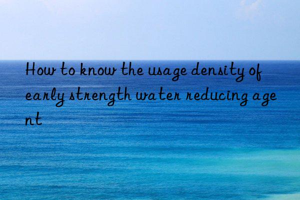 How to know the usage density of early strength water reducing agent