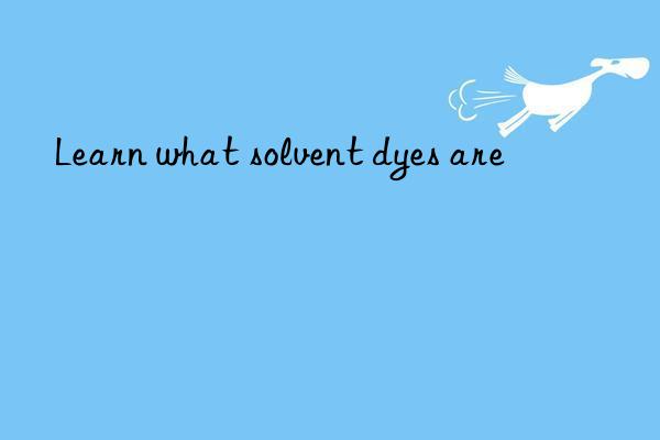 Learn what solvent dyes are