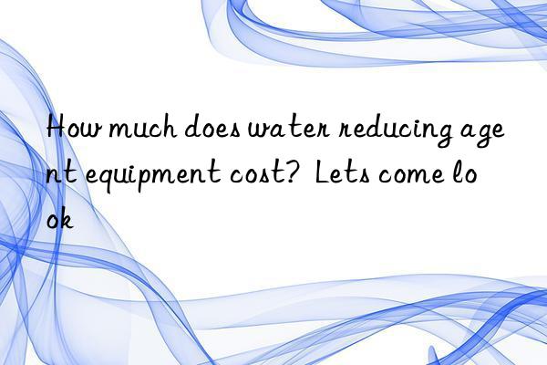 How much does water reducing agent equipment cost?  Lets come look