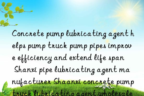 Concrete pump lubricating agent helps pump truck pump pipes improve efficiency and extend life span Shanxi pipe lubricating agent manufacturer Shaanxi concrete pump truck lubricating agent wholesale