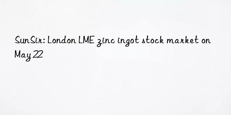 SunSir: London LME zinc ingot stock market on May 22