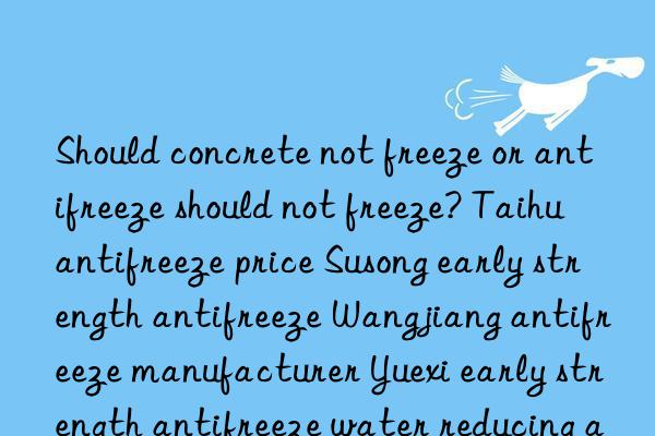 Should concrete not freeze or antifreeze should not freeze? Taihu antifreeze price Susong early strength antifreeze Wangjiang antifreeze manufacturer Yuexi early strength antifreeze water reducing agent