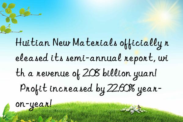 Huitian New Materials officially released its semi-annual report, with a revenue of 2.08 billion yuan!  Profit increased by 22.60% year-on-year!