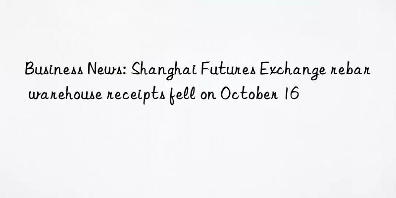 Business News: Shanghai Futures Exchange rebar warehouse receipts fell on October 16