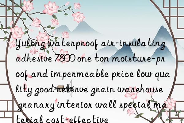 Yulong waterproof air-insulating adhesive 7800 one ton moisture-proof and impermeable price low quality good reserve grain warehouse granary interior wall special material cost-effective