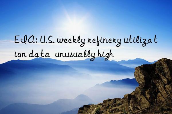 EIA: U.S. weekly refinery utilization data  unusually high