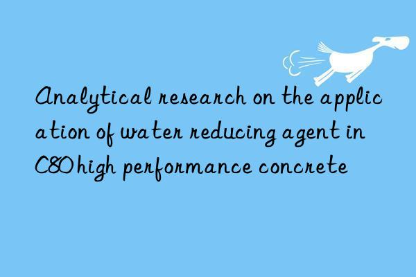 Analytical research on the application of water reducing agent in C80 high performance concrete