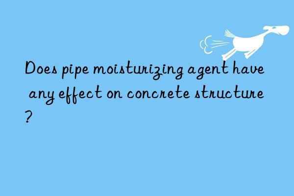 Does pipe moisturizing agent have any effect on concrete structure?