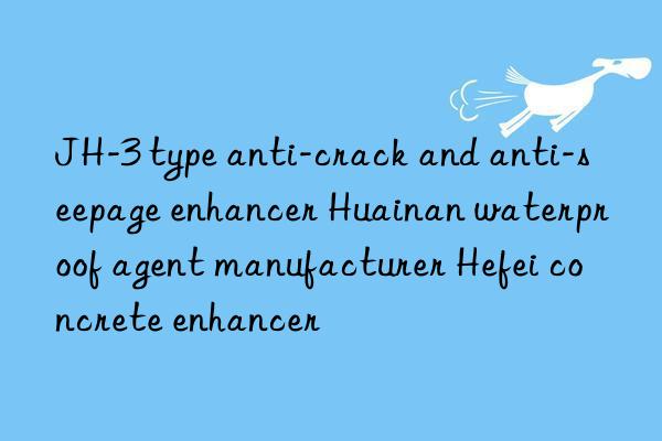 JH-3 type anti-crack and anti-seepage enhancer Huainan waterproof agent manufacturer Hefei concrete enhancer