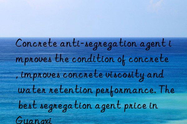 Concrete anti-segregation agent improves the condition of concrete, improves concrete viscosity and water retention performance. The best segregation agent price in Guangxi