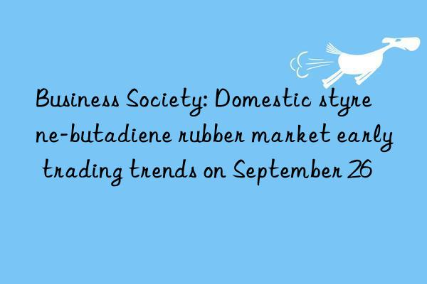 Business Society: Domestic styrene-butadiene rubber market early trading trends on September 26