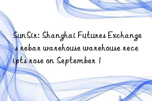 SunSir: Shanghai Futures Exchange s rebar warehouse warehouse receipts rose on September 1