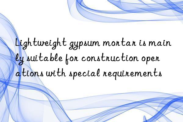 Lightweight gypsum mortar is mainly suitable for construction operations with special requirements