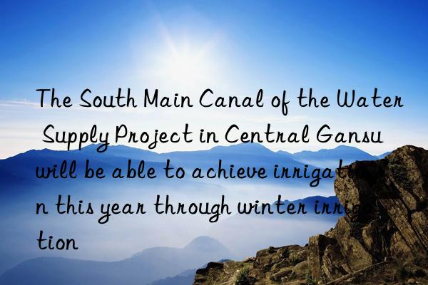 The South Main Canal of the Water Supply Project in Central Gansu will be able to achieve irrigation this year through winter irrigation