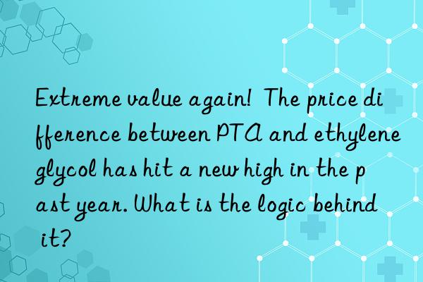 Extreme value again!  The price difference between PTA and ethylene glycol has hit a new high in the past year. What is the logic behind it?