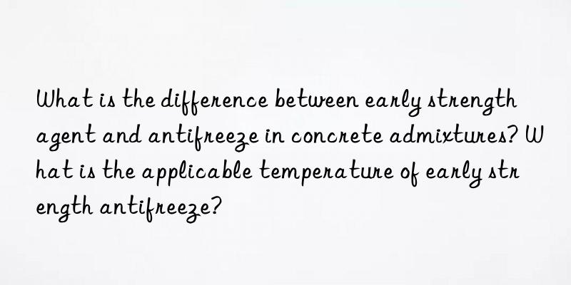 What is the difference between early strength agent and antifreeze in concrete admixtures? What is the applicable temperature of early strength antifreeze?