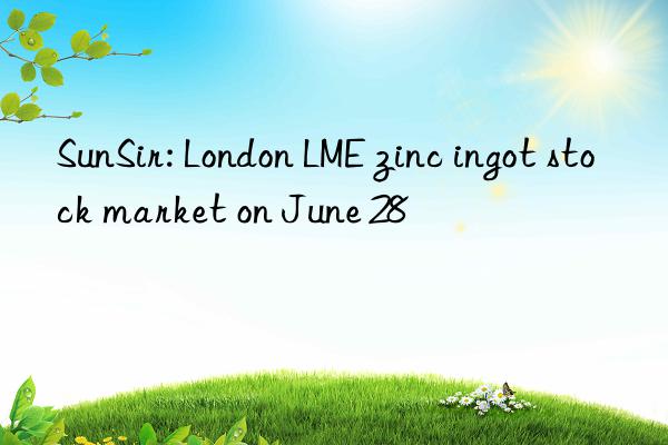 SunSir: London LME zinc ingot stock market on June 28