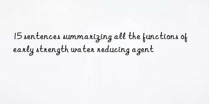 15 sentences summarizing all the functions of early strength water reducing agent