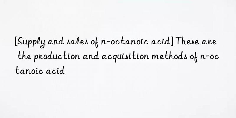 [Supply and sales of n-octanoic acid] These are the production and acquisition methods of n-octanoic acid