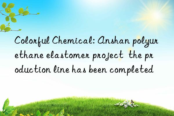 Colorful Chemical: Anshan polyurethane elastomer project  the production line has been completed