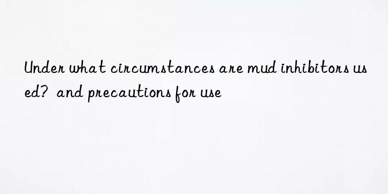 Under what circumstances are mud inhibitors used?  and precautions for use