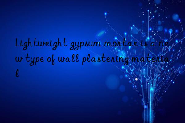 Lightweight gypsum mortar is a new type of wall plastering material