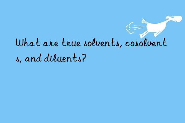 What are true solvents, cosolvents, and diluents?