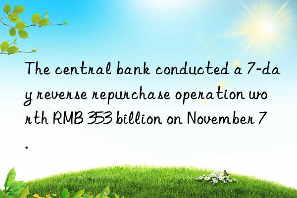 The central bank conducted a 7-day reverse repurchase operation worth RMB 353 billion on November 7.