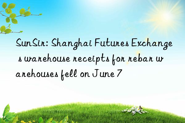 SunSir: Shanghai Futures Exchange s warehouse receipts for rebar warehouses fell on June 7