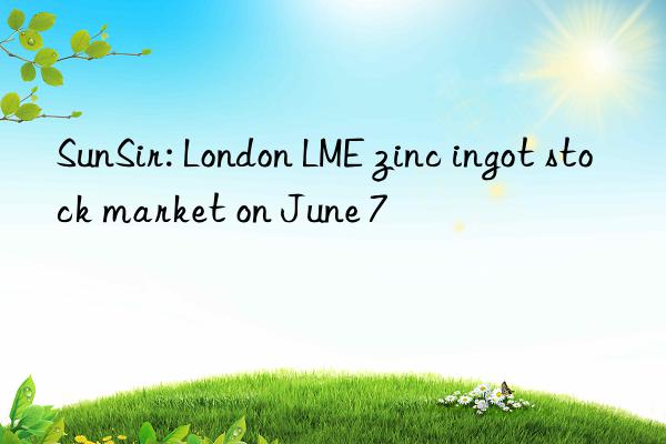 SunSir: London LME zinc ingot stock market on June 7