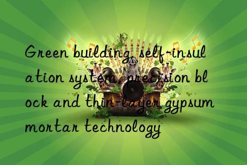 Green building, self-insulation system, precision block and thin-layer gypsum mortar technology