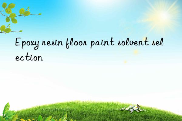 Epoxy resin floor paint solvent selection