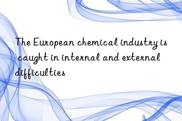 The European chemical industry is caught in internal and external difficulties