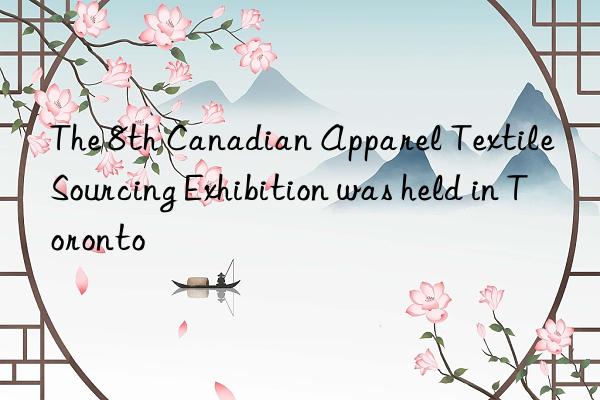 The 8th Canadian Apparel Textile Sourcing Exhibition was held in Toronto