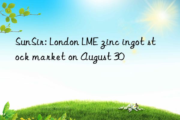 SunSir: London LME zinc ingot stock market on August 30