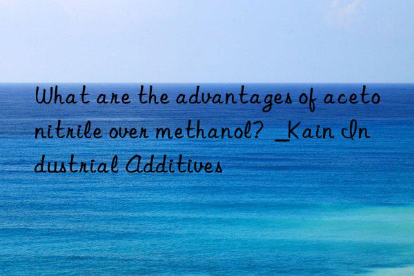 What are the advantages of acetonitrile over methanol?  _Kain Industrial Additives