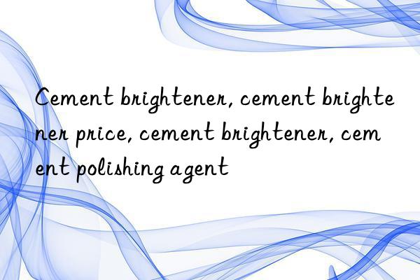 Cement brightener, cement brightener price, cement brightener, cement polishing agent