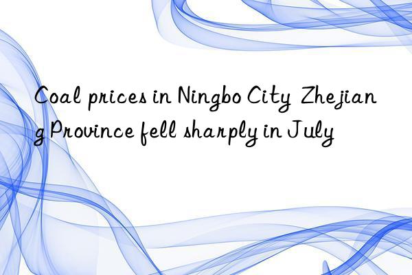 Coal prices in Ningbo City  Zhejiang Province fell sharply in July