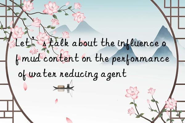 Let’s talk about the influence of mud content on the performance of water reducing agent