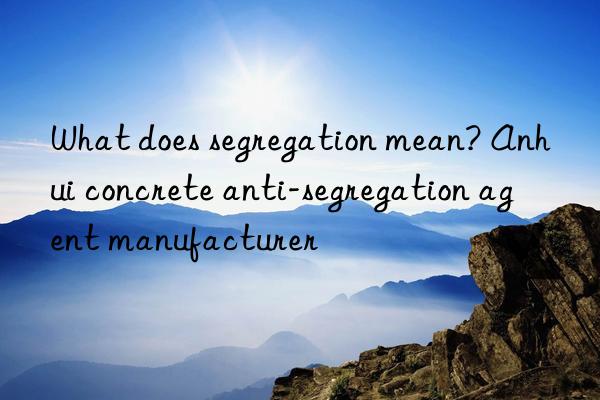 What does segregation mean? Anhui concrete anti-segregation agent manufacturer